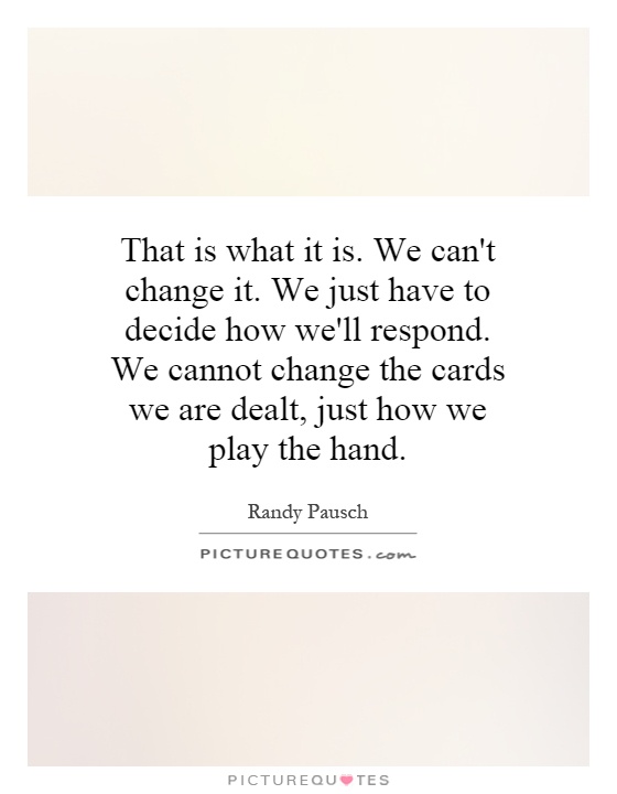 That is what it is. We can't change it. We just have to decide how we'll respond. We cannot change the cards we are dealt, just how we play the hand Picture Quote #1