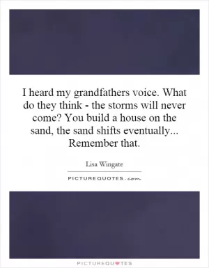 I heard my grandfathers voice. What do they think - the storms will never come? You build a house on the sand, the sand shifts eventually... Remember that Picture Quote #1