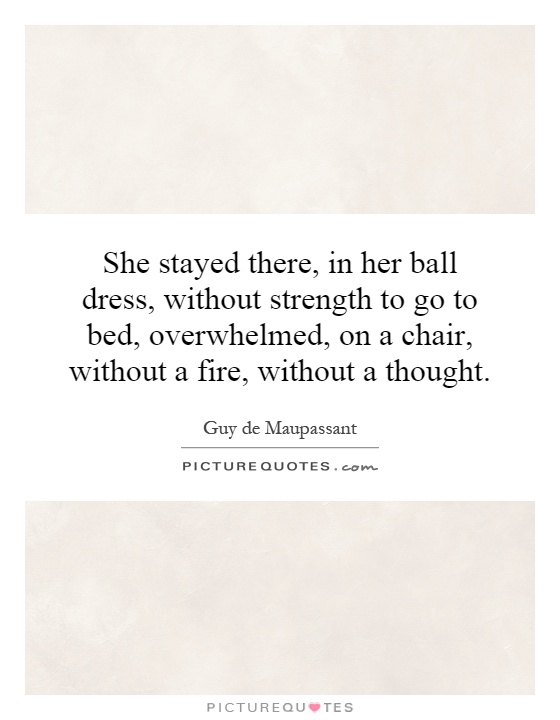 She stayed there, in her ball dress, without strength to go to bed, overwhelmed, on a chair, without a fire, without a thought Picture Quote #1