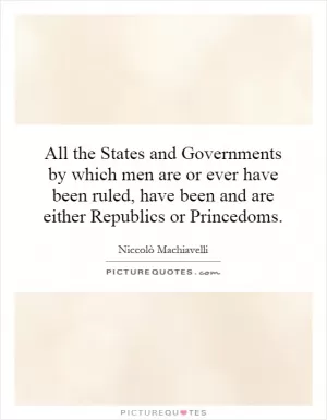 All the States and Governments by which men are or ever have been ruled, have been and are either Republics or Princedoms Picture Quote #1