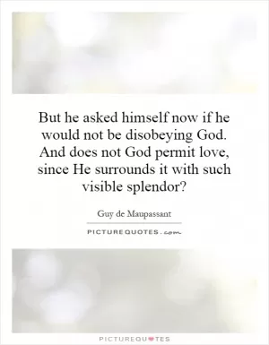 But he asked himself now if he would not be disobeying God. And does not God permit love, since He surrounds it with such visible splendor? Picture Quote #1