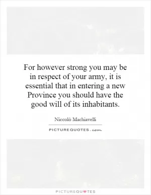For however strong you may be in respect of your army, it is essential that in entering a new Province you should have the good will of its inhabitants Picture Quote #1