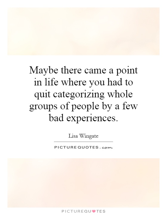 Maybe there came a point in life where you had to quit categorizing whole groups of people by a few bad experiences Picture Quote #1