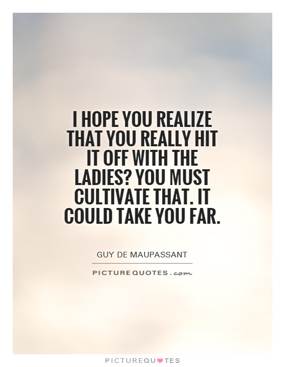 I hope you realize that you really hit it off with the ladies? You must cultivate that. It could take you far Picture Quote #1