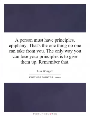 A person must have principles, epiphany. That's the one thing no one can take from you. The only way you can lose your principles is to give them up. Remember that Picture Quote #1