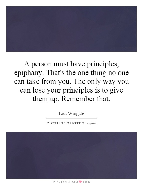 A person must have principles, epiphany. That's the one thing no one can take from you. The only way you can lose your principles is to give them up. Remember that Picture Quote #1