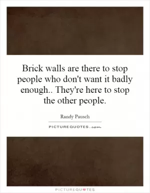 Brick walls are there to stop people who don't want it badly enough.. They're here to stop the other people Picture Quote #1