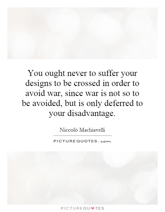 You ought never to suffer your designs to be crossed in order to avoid war, since war is not so to be avoided, but is only deferred to your disadvantage Picture Quote #1