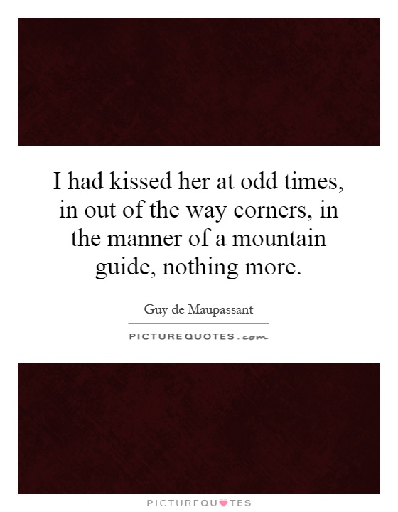 I had kissed her at odd times, in out of the way corners, in the manner of a mountain guide, nothing more Picture Quote #1