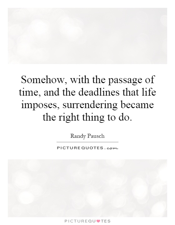 Somehow, with the passage of time, and the deadlines that life imposes, surrendering became the right thing to do Picture Quote #1