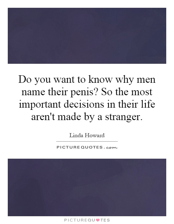 Do you want to know why men name their penis? So the most important decisions in their life aren't made by a stranger Picture Quote #1