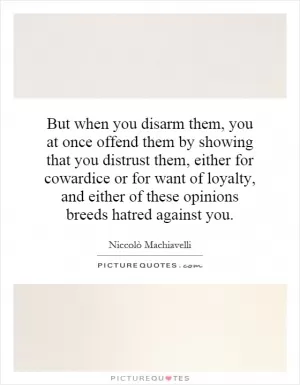 But when you disarm them, you at once offend them by showing that you distrust them, either for cowardice or for want of loyalty, and either of these opinions breeds hatred against you Picture Quote #1