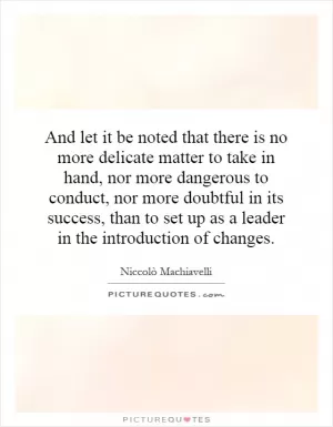 And let it be noted that there is no more delicate matter to take in hand, nor more dangerous to conduct, nor more doubtful in its success, than to set up as a leader in the introduction of changes Picture Quote #1