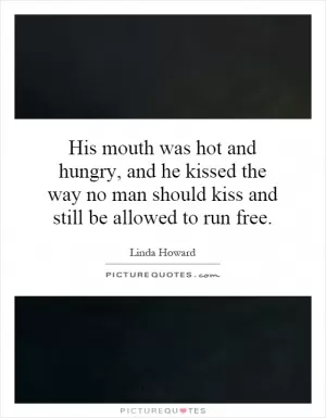 His mouth was hot and hungry, and he kissed the way no man should kiss and still be allowed to run free Picture Quote #1