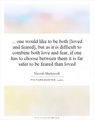 ... one would like to be both [loved and feared], but as it is difficult to combine both love and fear, if one has to choose between them it is far safer to be feared than loved Picture Quote #1