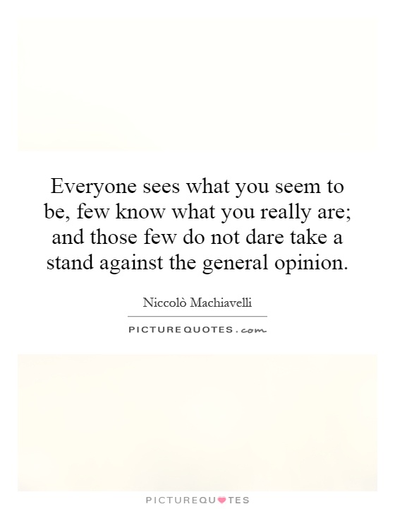 Everyone sees what you seem to be, few know what you really are; and those few do not dare take a stand against the general opinion Picture Quote #1