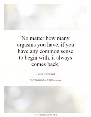 No matter how many orgasms you have, if you have any common sense to begin with, it always comes back Picture Quote #1