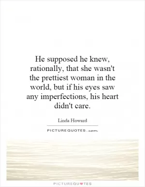 He supposed he knew, rationally, that she wasn't the prettiest woman in the world, but if his eyes saw any imperfections, his heart didn't care Picture Quote #1