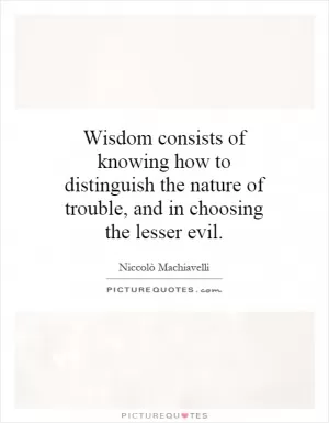 Wisdom consists of knowing how to distinguish the nature of trouble, and in choosing the lesser evil Picture Quote #1