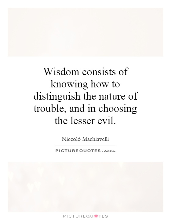 Wisdom consists of knowing how to distinguish the nature of trouble, and in choosing the lesser evil Picture Quote #1