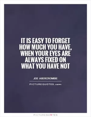 It is easy to forget how much you have, when your eyes are always fixed on what you have not Picture Quote #1