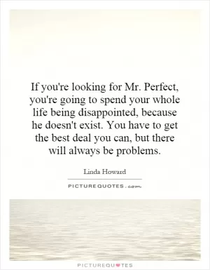 If you're looking for Mr. Perfect, you're going to spend your whole life being disappointed, because he doesn't exist. You have to get the best deal you can, but there will always be problems Picture Quote #1