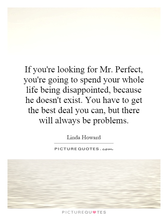 If you're looking for Mr. Perfect, you're going to spend your whole life being disappointed, because he doesn't exist. You have to get the best deal you can, but there will always be problems Picture Quote #1