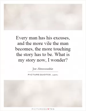 Every man has his excuses, and the more vile the man becomes, the more touching the story has to be. What is my story now, I wonder? Picture Quote #1