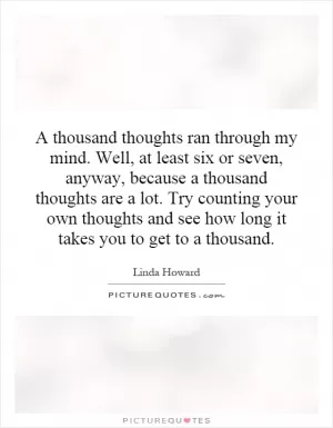 A thousand thoughts ran through my mind. Well, at least six or seven, anyway, because a thousand thoughts are a lot. Try counting your own thoughts and see how long it takes you to get to a thousand Picture Quote #1