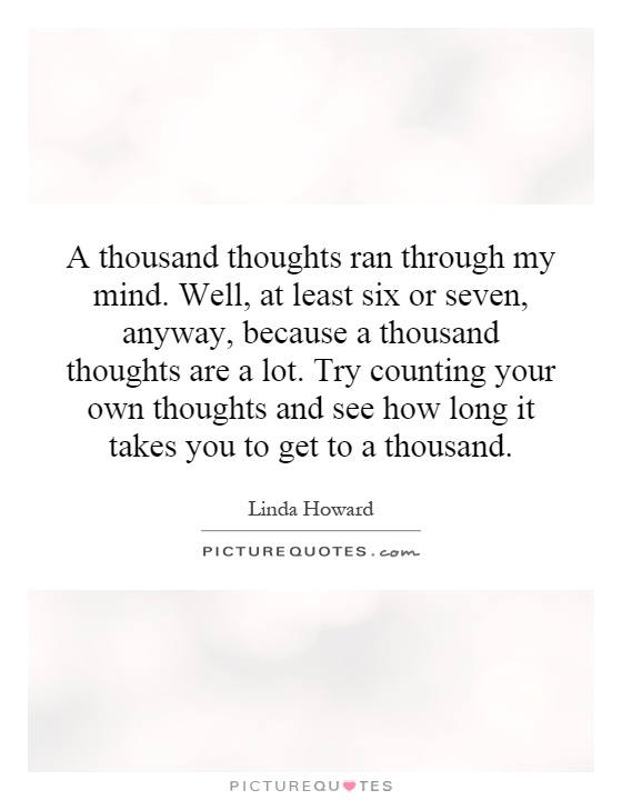 A thousand thoughts ran through my mind. Well, at least six or seven, anyway, because a thousand thoughts are a lot. Try counting your own thoughts and see how long it takes you to get to a thousand Picture Quote #1