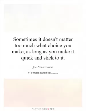 Sometimes it doesn't matter too much what choice you make, as long as you make it quick and stick to it Picture Quote #1