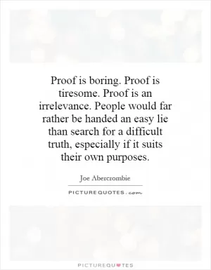 Proof is boring. Proof is tiresome. Proof is an irrelevance. People would far rather be handed an easy lie than search for a difficult truth, especially if it suits their own purposes Picture Quote #1
