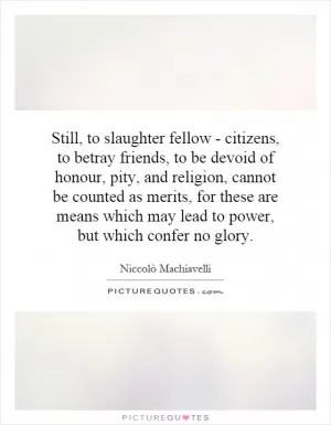 Still, to slaughter fellow - citizens, to betray friends, to be devoid of honour, pity, and religion, cannot be counted as merits, for these are means which may lead to power, but which confer no glory Picture Quote #1