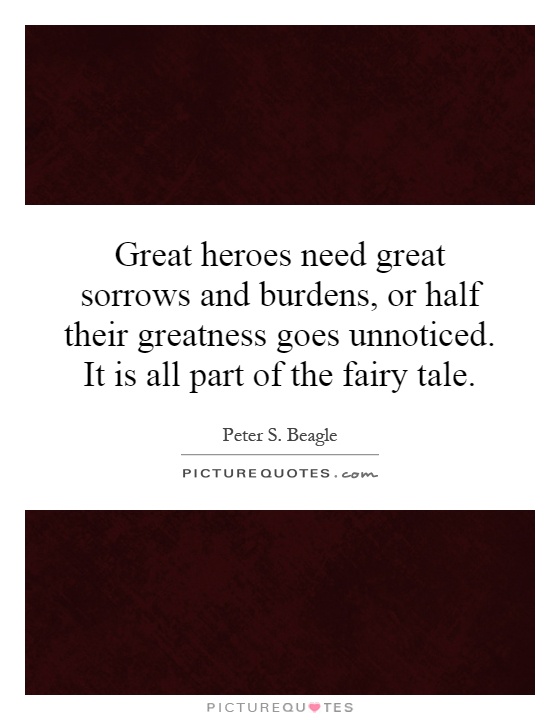 Great heroes need great sorrows and burdens, or half their greatness goes unnoticed. It is all part of the fairy tale Picture Quote #1