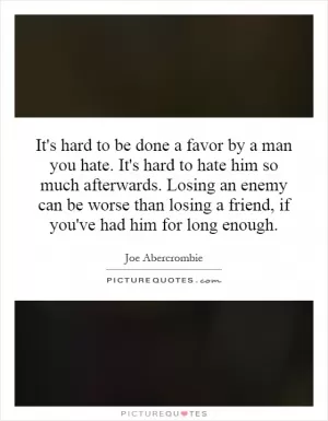 It's hard to be done a favor by a man you hate. It's hard to hate him so much afterwards. Losing an enemy can be worse than losing a friend, if you've had him for long enough Picture Quote #1