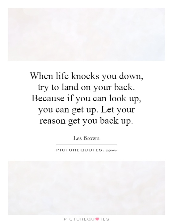 When life knocks you down, try to land on your back. Because if you can look up, you can get up. Let your reason get you back up Picture Quote #1
