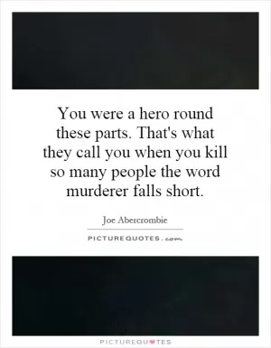 You were a hero round these parts. That's what they call you when you kill so many people the word murderer falls short Picture Quote #1