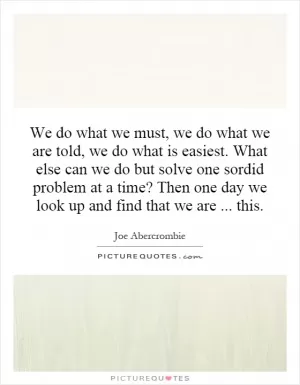 We do what we must, we do what we are told, we do what is easiest. What else can we do but solve one sordid problem at a time? Then one day we look up and find that we are... this Picture Quote #1