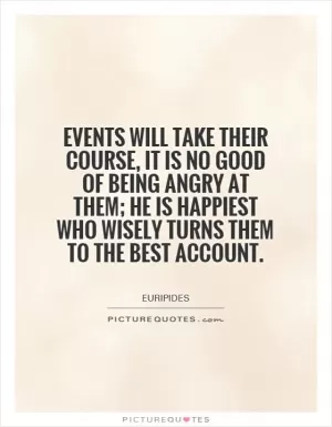 Events will take their course, it is no good of being angry at them; he is happiest who wisely turns them to the best account Picture Quote #1