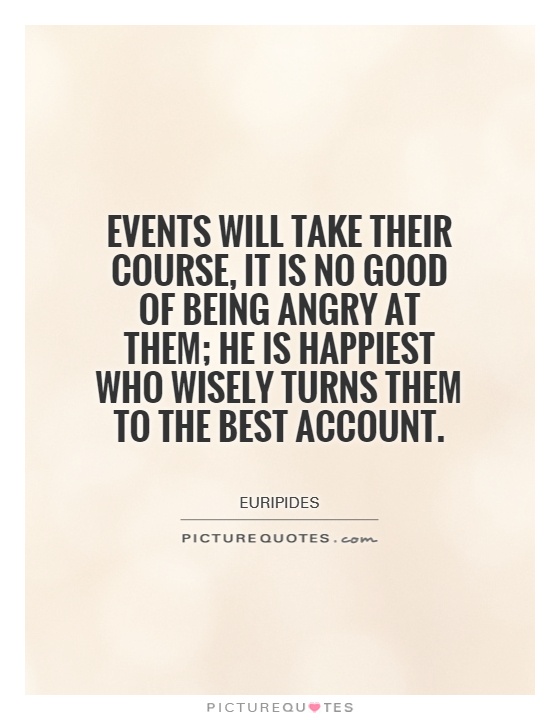 Events will take their course, it is no good of being angry at them; he is happiest who wisely turns them to the best account Picture Quote #1
