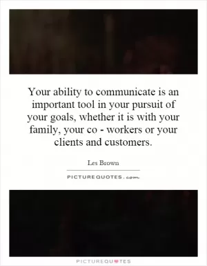 Your ability to communicate is an important tool in your pursuit of your goals, whether it is with your family, your co - workers or your clients and customers Picture Quote #1