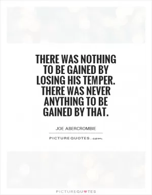 There was nothing to be gained by losing his temper. There was never anything to be gained by that Picture Quote #1