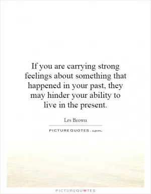 If you are carrying strong feelings about something that happened in your past, they may hinder your ability to live in the present Picture Quote #1