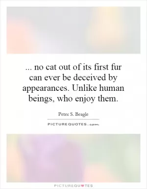 ... no cat out of its first fur can ever be deceived by appearances. Unlike human beings, who enjoy them Picture Quote #1