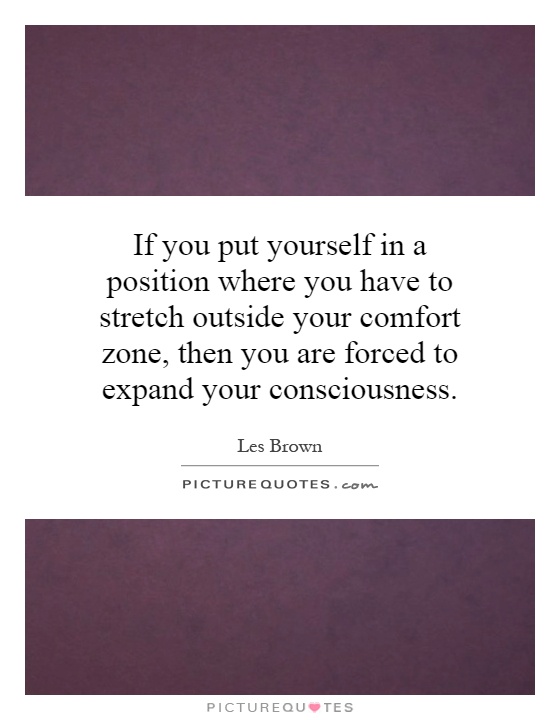 If you put yourself in a position where you have to stretch outside your comfort zone, then you are forced to expand your consciousness Picture Quote #1