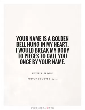 Your name is a golden bell hung in my heart. I would break my body to pieces to call you once by your name Picture Quote #1