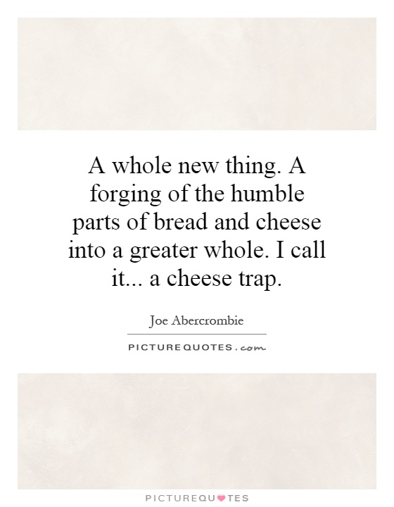 A whole new thing. A forging of the humble parts of bread and cheese into a greater whole. I call it... a cheese trap Picture Quote #1