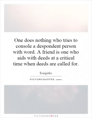 One does nothing who tries to console a despondent person with word. A friend is one who aids with deeds at a critical time when deeds are called for Picture Quote #1