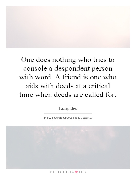 One does nothing who tries to console a despondent person with word. A friend is one who aids with deeds at a critical time when deeds are called for Picture Quote #1