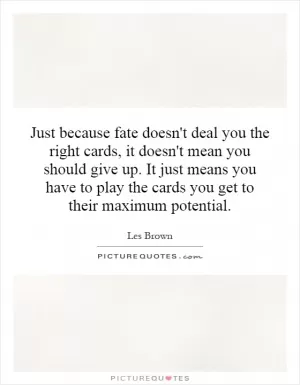 Just because fate doesn't deal you the right cards, it doesn't mean you should give up. It just means you have to play the cards you get to their maximum potential Picture Quote #1